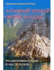 Духовный урожай святой Эллады. Подвижники Греции о нас и о себе