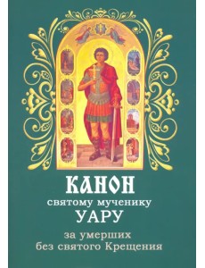 Канон святому мученику Уару за умерших без святого Крещения Канон святому мученику Уару за умерших без святого Крещения
