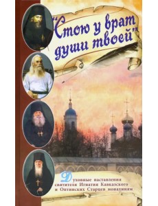 Стою у врат души твоей. Духовные наставления святителя Игнатия Кавказского и Оптинских Старцев Стою у врат души твоей. Духовные наставления святителя Игнатия Кавказского и Оптинских Старцев