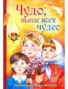 Чудо, выше всех чудес. Пасхальные стихи и рассказы Чудо, выше всех чудес. Пасхальные стихи и рассказы