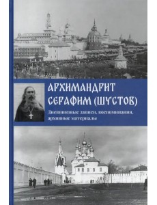 Архимандрит Серафим (Шустов). Дневниковые записи, воспоминания, архивные материалы Архимандрит Серафим (Шустов). Дневниковые записи, воспоминания, архивные материалы