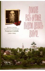 Доколе есть время, будем делать добро!.. Житие и письма исповедника Романовского Георгия Седова