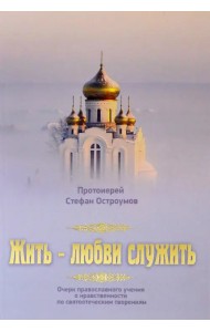 Жить - любви служить. Очерк православного учения о нравственности по святоотеческим творениям