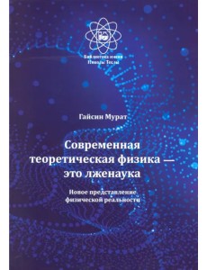 Современная теоретическая физика это лженаука. Новое представление физической реальности