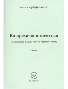 Во времена вписаться (как пропасть и вновь ожить в отрыве от эпохи). Стихи Во времена вписаться (как пропасть и вновь ожить в отрыве от эпохи). Стихи