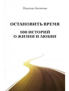 Остановить время. 100 историй о жизни и любви