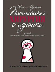 Пластическая хирургия с изнанки. Первый медицинский роман-откровение Пластическая хирургия с изнанки. Первый медицинский роман-откровение