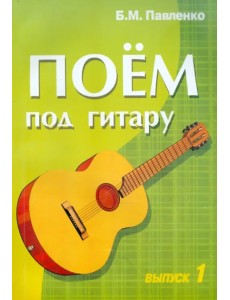 Поем под гитару. Выпуск 1. Учебно-методич. пособие по аккомпанементу и пению под 6-струнную гитару