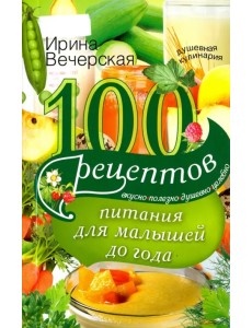 100 рецептов питания для малышей до года. Вкусно, полезно, душевно, целебно