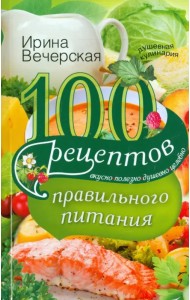 100 рецептов правильного питания. Вкусно, полезно, душевно, целебно
