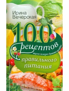 100 рецептов правильного питания. Вкусно, полезно, душевно, целебно 100 рецептов правильного питания. Вкусно, полезно, душевно, целебно