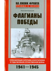 Флагманы Победы. Командующие флотами и флотилиями в годы Великой Отечественной войны 1941 - 1945