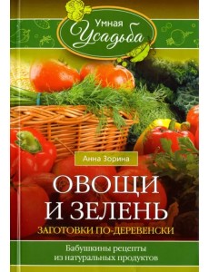 Овощи и зелень. Заготовки по-деревенски. Бабушкины рецепты из натуральных продуктов