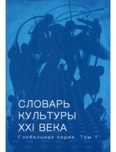 Словарь культуры XXI века. Глобальная серия. Том 1 Словарь культуры XXI века. Глобальная серия. Том 1