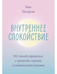 Внутреннее спокойствие. 101 способ справиться с тревогой, страхом и паническими атаками
