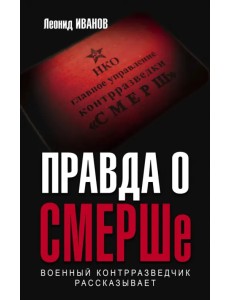Правда о СМЕРШе. Военный контрразведчик рассказывает Правда о СМЕРШе. Военный контрразведчик рассказывает