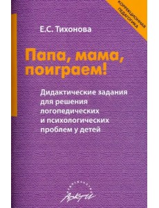 Папа, мама, поиграем! Дидактические задания для решения логопедических и психологических проблем