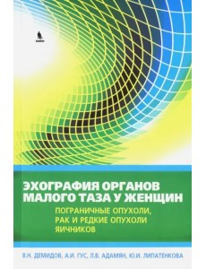Эхография органов малого таза у женщин. Пограничные опухоли, рак и редкие опухоли яичников. Выпуск 4 Эхография органов малого таза у женщин. Пограничные опухоли, рак и редкие опухоли яичников. Выпуск 4