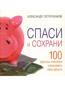 Спаси и сохрани. 100 простых способов сэкономить свои деньги