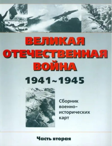 Великая Отечественная война 1941-1945 гг. Сборник военно-исторических карт. В 3-х частях. Часть 2