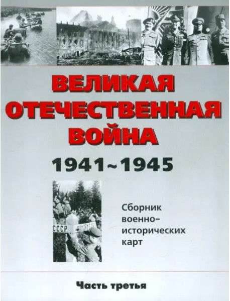 Великая Отечественная война 1941-1945 гг. Сборник военно-исторических карт. В 3-х частях. Часть 3