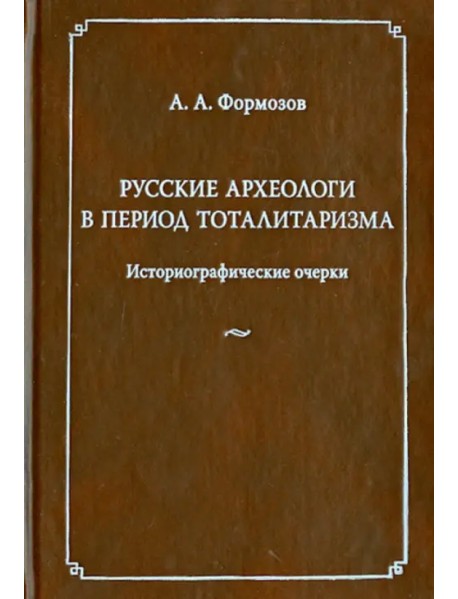 Русские археологи в период тоталитаризма. Историографические очерки