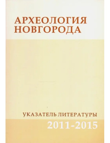 Археология Новгорода. Указатель литературы. 2011-2015. Дополнения к указателям за 1917-2010 гг.