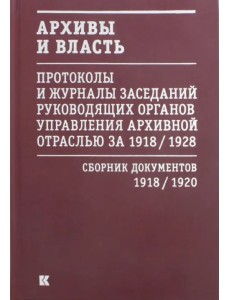 Архивы и власть. Протоколы и журналы. Том 1. 1918-20 гг.