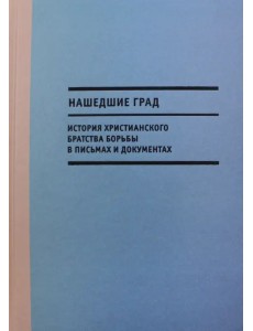 Нашедшие Град. История Христианского братства борьбы в письмах и документах