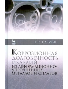 Коррозия долговечных изделий из деформационно-упрочненных металлов и сплавов. Учебное пособие