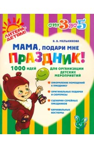 Мама, подари мне праздник! 1000 идей для организации детских мероприятий