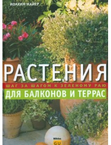 Растения для балконов и террас. Шаг за шагом к зеленому раю Растения для балконов и террас. Шаг за шагом к зеленому раю