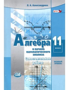 Алгебра и начала математического анализа. 11 класс. Самостоятельные работы. Базовый уровень. ФГОС Алгебра и начала математического анализа. 11 класс. Самостоятельные работы. Базовый уровень. ФГОС