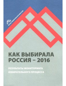 Как выбирала Россия - 2016. Мониторинг избирательного процесса