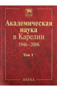 Академическая наука в Карелии. 1946-2006. В 2-х томах. Том 1