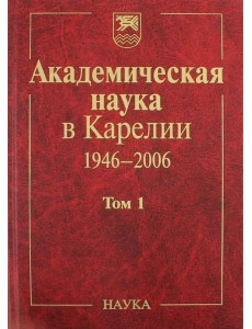 Академическая наука в Карелии. 1946-2006. В 2-х томах. Том 1