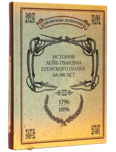 История лейб-гвардии Егерского полка за 100 лет. 1796-1896. Репринтное издание