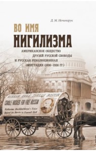 Во имя нигилизма. Американское общество друзей русской и русская революционная эмиграция (1890-1930)