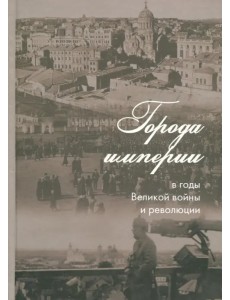 Города империи в годы Великой войны и революции. Сборник статей