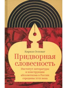 Придворная словесность. Институт литературы и конструкции абсолютизма в России середины XVIII века