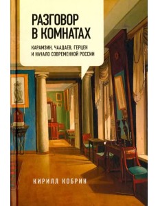 Разговор в комнатах. Карамзин, Чаадаев, Герцен и начало современной России Разговор в комнатах. Карамзин, Чаадаев, Герцен и начало современной России