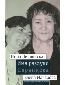 Имя разлуки. Переписка Инны Лиснянской и Елены Макаровой Имя разлуки. Переписка Инны Лиснянской и Елены Макаровой