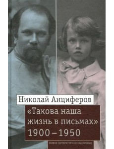 Николай Анциферов. «Такова наша жизнь в письмах». Письма родным и друзьям (1900–1950-е годы) Николай Анциферов. «Такова наша жизнь в письмах». Письма родным и друзьям (1900–1950-е годы)