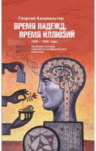 Время надежд, время иллюзий. Проблемы истории советского неофициального искусства. 1950-1960 годы