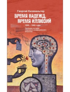 Время надежд, время иллюзий. Проблемы истории советского неофициального искусства. 1950-1960 годы