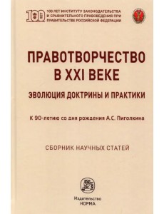 Правотворчество в XXI веке. Эволюция доктрины и практики (к 90-летию со дня рождения А.С.Пиголкина)