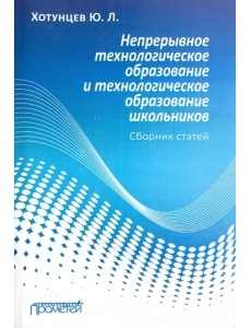 Непрерывное технологическое образование и технологическое образование школьников. Сборник статей Непрерывное технологическое образование и технологическое образование школьников. Сборник статей