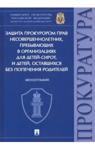 Защита прокурором прав несовершеннолетних, пребывающих в организациях для детей-сирот. Монография