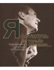 Я останусь не только стихами… Современники о Евгении Евтушенко