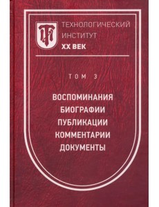 Технологический институт ХХ век. Том 3. Воспоминания. Биографии. Публикации. Комментарии. Документы